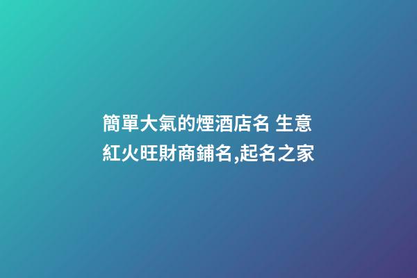 簡單大氣的煙酒店名 生意紅火旺財商鋪名,起名之家-第1張-店鋪起名-玄機派